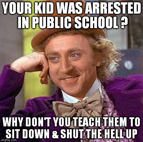 Creepy Condescending Wonka Meme | YOUR KID WAS ARRESTED IN PUBLIC SCHOOL ? WHY DON'T YOU TEACH THEM TO SIT DOWN & SHUT THE HELL UP | image tagged in memes,creepy condescending wonka | made w/ Imgflip meme maker
