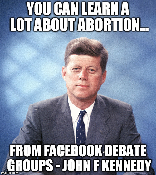 YOU CAN LEARN A LOT ABOUT ABORTION... FROM FACEBOOK DEBATE GROUPS- JOHN F KENNEDY | image tagged in kennedy,abortion,facebook | made w/ Imgflip meme maker