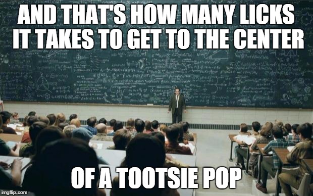 some of you may be too young for this. | AND THAT'S HOW MANY LICKS IT TAKES TO GET TO THE CENTER OF A TOOTSIE POP | image tagged in professor in front of class | made w/ Imgflip meme maker