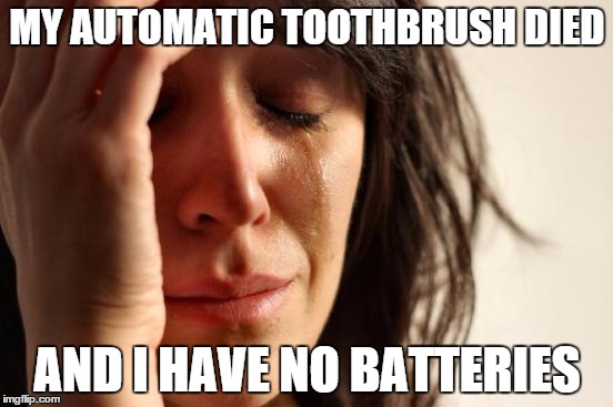 First World Problems | MY AUTOMATIC TOOTHBRUSH DIED AND I HAVE NO BATTERIES | image tagged in memes,first world problems | made w/ Imgflip meme maker