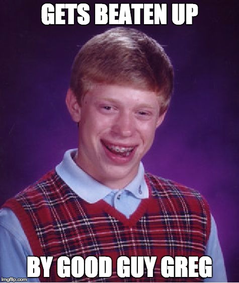 Bad Luck Brian | GETS BEATEN UP BY GOOD GUY GREG | image tagged in memes,bad luck brian | made w/ Imgflip meme maker