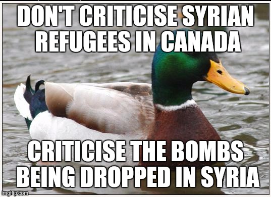 Actual Advice Mallard | DON'T CRITICISE SYRIAN REFUGEES IN CANADA CRITICISE THE BOMBS BEING DROPPED IN SYRIA | image tagged in memes,actual advice mallard | made w/ Imgflip meme maker