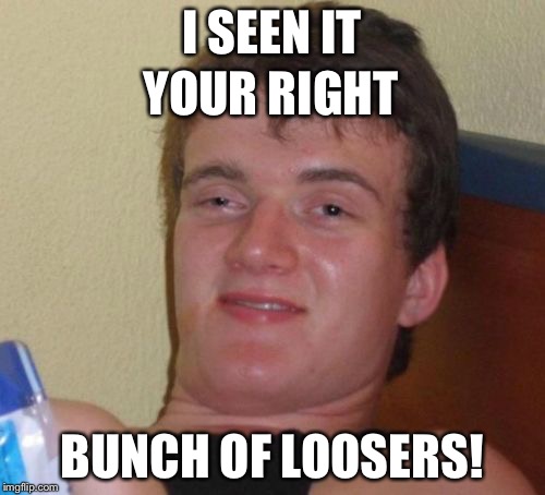 10 Guy Meme | I SEEN IT BUNCH OF LOOSERS! YOUR RIGHT | image tagged in memes,10 guy | made w/ Imgflip meme maker