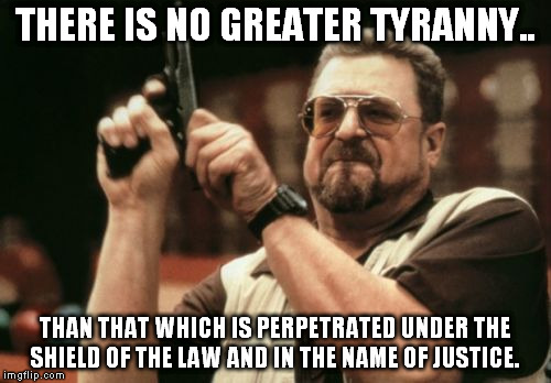 Am I The Only One Around Here Meme | THERE IS NO GREATER TYRANNY.. THAN THAT WHICH IS PERPETRATED UNDER THE SHIELD OF THE LAW AND IN THE NAME OF JUSTICE. | image tagged in memes,am i the only one around here | made w/ Imgflip meme maker