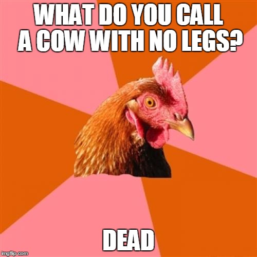 Anti Joke Chicken Meme | WHAT DO YOU CALL A COW WITH NO LEGS? DEAD | image tagged in memes,anti joke chicken | made w/ Imgflip meme maker