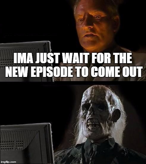 I'll Just Wait Here | IMA JUST WAIT FOR THE NEW EPISODE TO COME OUT | image tagged in memes,ill just wait here | made w/ Imgflip meme maker