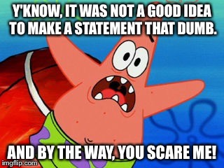 Patrick It Was Not A Good Idea | Y'KNOW, IT WAS NOT A GOOD IDEA TO MAKE A STATEMENT THAT DUMB. AND BY THE WAY, YOU SCARE ME! | image tagged in patrick star,memes,spongebob squarepants,patrick star scared,not a good idea,funny | made w/ Imgflip meme maker