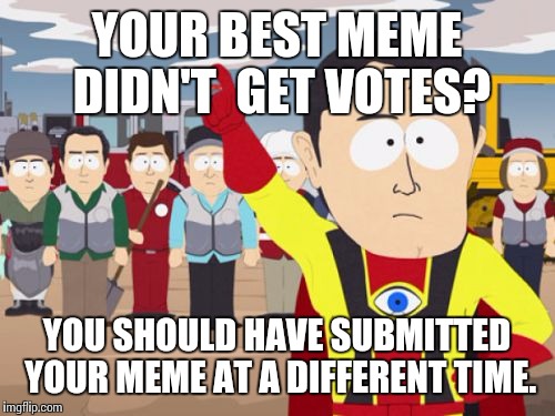 Captain Hindsight Meme | YOUR BEST MEME DIDN'T  GET VOTES? YOU SHOULD HAVE SUBMITTED YOUR MEME AT A DIFFERENT TIME. | image tagged in memes,captain hindsight | made w/ Imgflip meme maker