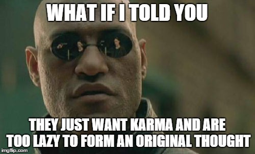 Matrix Morpheus Meme | WHAT IF I TOLD YOU THEY JUST WANT KARMA AND ARE TOO LAZY TO FORM AN ORIGINAL THOUGHT | image tagged in memes,matrix morpheus | made w/ Imgflip meme maker