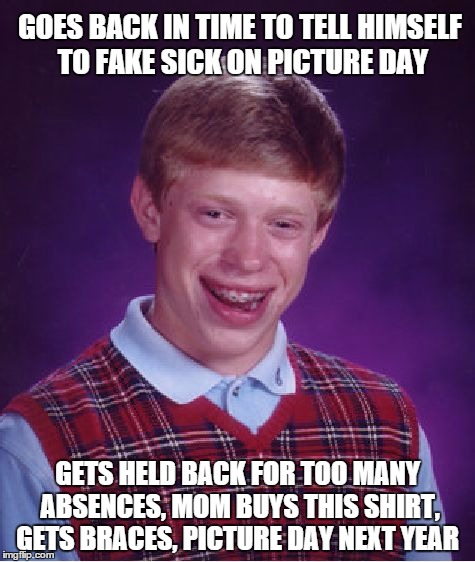 yes, i understand there may be some loop holes in this theory :) | GOES BACK IN TIME TO TELL HIMSELF TO FAKE SICK ON PICTURE DAY GETS HELD BACK FOR TOO MANY ABSENCES, MOM BUYS THIS SHIRT, GETS BRACES, PICTUR | image tagged in memes,bad luck brian | made w/ Imgflip meme maker