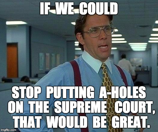 That Would Be Great Meme | IF  WE  COULD STOP  PUTTING  A-HOLES  ON  THE  SUPREME   COURT,  THAT  WOULD  BE  GREAT. | image tagged in memes,that would be great | made w/ Imgflip meme maker