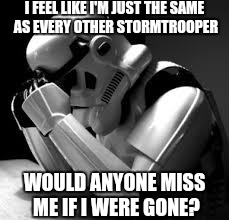 Crying stormtrooper | I FEEL LIKE I'M JUST THE SAME AS EVERY OTHER STORMTROOPER WOULD ANYONE MISS ME IF I WERE GONE? | image tagged in crying stormtrooper | made w/ Imgflip meme maker