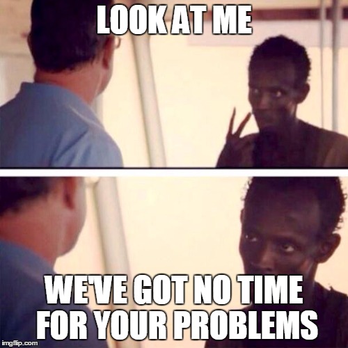 Captain Phillips - I'm The Captain Now Meme | LOOK AT ME WE'VE GOT NO TIME FOR YOUR PROBLEMS | image tagged in memes,captain phillips - i'm the captain now | made w/ Imgflip meme maker
