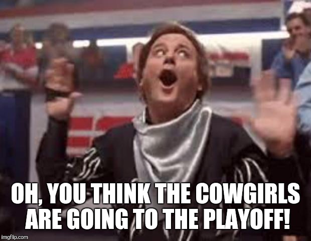 Cowboys | OH, YOU THINK THE COWGIRLS ARE GOING TO THE PLAYOFF! | image tagged in the dallas cowboys are almost out of gas in december | made w/ Imgflip meme maker
