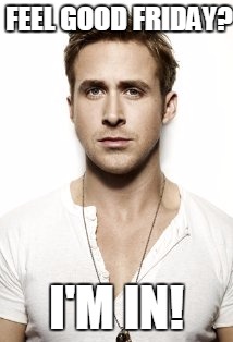 Ryan Gosling | FEEL GOOD FRIDAY? I'M IN! | image tagged in memes,ryan gosling | made w/ Imgflip meme maker