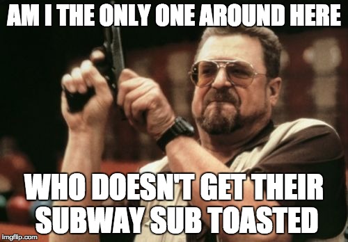 Am I The Only One Around Here Meme | AM I THE ONLY ONE AROUND HERE WHO DOESN'T GET THEIR SUBWAY SUB TOASTED | image tagged in memes,am i the only one around here | made w/ Imgflip meme maker