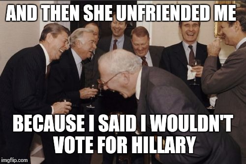 Laughing Men In Suits Meme | AND THEN SHE UNFRIENDED ME BECAUSE I SAID I WOULDN'T VOTE FOR HILLARY | image tagged in memes,laughing men in suits | made w/ Imgflip meme maker
