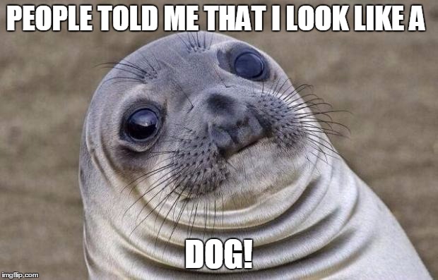 Awkward Moment Sealion | PEOPLE TOLD ME THAT I LOOK LIKE A DOG! | image tagged in memes,awkward moment sealion | made w/ Imgflip meme maker
