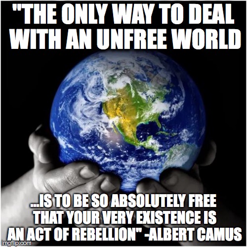 mother earth | "THE ONLY WAY TO DEAL WITH AN UNFREE WORLD ...IS TO BE SO ABSOLUTELY FREE THAT YOUR VERY EXISTENCE IS AN ACT OF REBELLION" -ALBERT CAMUS | image tagged in mother earth | made w/ Imgflip meme maker