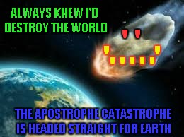 ' ' ' ' ' ' ' '       ' THE APOSTROPHE CATASTROPHE IS HEADED STRAIGHT FOR EARTH ALWAYS KNEW I'D DESTROY THE WORLD | made w/ Imgflip meme maker