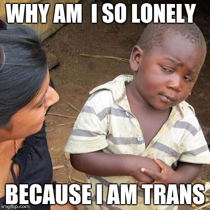 Third World Skeptical Kid Meme | WHY AM  I SO LONELY BECAUSE I AM TRANS | image tagged in memes,third world skeptical kid | made w/ Imgflip meme maker