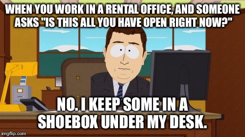 Aaaaand Its Gone Meme | WHEN YOU WORK IN A RENTAL OFFICE, AND SOMEONE ASKS "IS THIS ALL YOU HAVE OPEN RIGHT NOW?" NO. I KEEP SOME IN A SHOEBOX UNDER MY DESK. | image tagged in memes,aaaaand its gone | made w/ Imgflip meme maker
