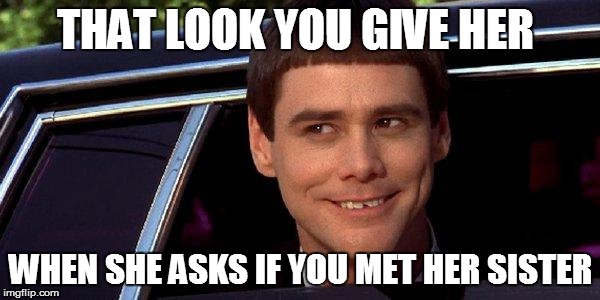 dumb and dumber | THAT LOOK YOU GIVE HER WHEN SHE ASKS IF YOU MET HER SISTER | image tagged in dumb and dumber | made w/ Imgflip meme maker