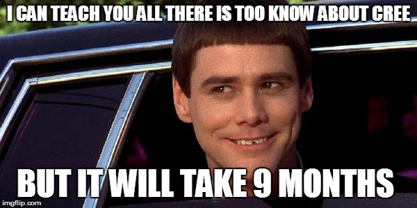 dumb and dumber | I CAN TEACH YOU ALL THERE IS TOO KNOW ABOUT CREE BUT IT WILL TAKE 9 MONTHS | image tagged in dumb and dumber | made w/ Imgflip meme maker