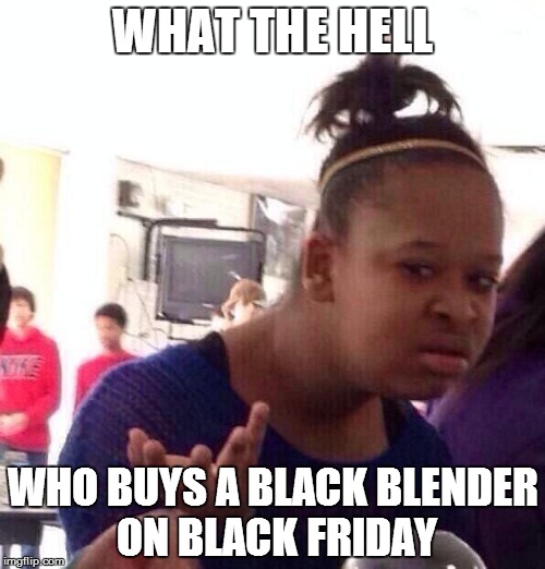 Black Girl Wat Meme | WHAT THE HELL WHO BUYS A BLACK BLENDER ON BLACK FRIDAY | image tagged in memes,black girl wat | made w/ Imgflip meme maker