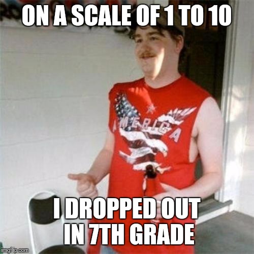 Redneck Randal | ON A SCALE OF 1 TO 10 I DROPPED OUT IN 7TH GRADE | image tagged in memes,redneck randal | made w/ Imgflip meme maker