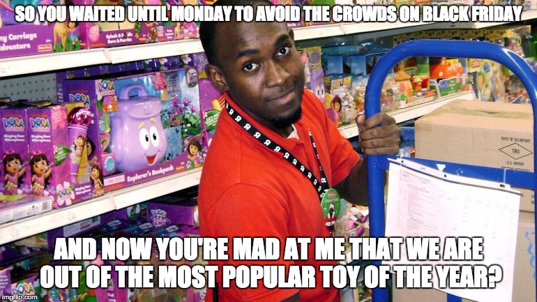 True Story | SO YOU WAITED UNTIL MONDAY TO AVOID THE CROWDS ON BLACK FRIDAY AND NOW YOU'RE MAD AT ME THAT WE ARE OUT OF THE MOST POPULAR TOY OF THE YEAR? | image tagged in memes,black friday,christmas shopping,retail | made w/ Imgflip meme maker