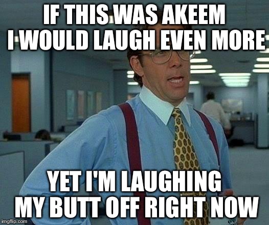 That Would Be Great Meme | IF THIS WAS AKEEM I WOULD LAUGH EVEN MORE YET I'M LAUGHING MY BUTT OFF RIGHT NOW | image tagged in memes,that would be great | made w/ Imgflip meme maker