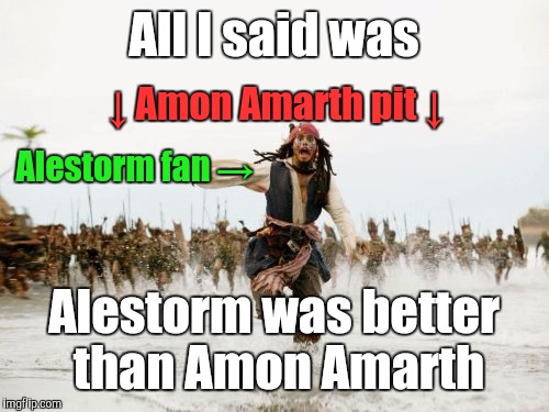 You should know better than to say these things, you damn pirates. | All I said was Alestorm was better than Amon Amarth Alestorm fan → ↓ Amon Amarth pit ↓ | image tagged in memes,jack sparrow being chased | made w/ Imgflip meme maker