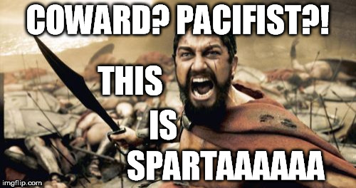 COWARD? PACIFIST?! THIS IS SPARTAAAAAA | image tagged in memes,sparta leonidas | made w/ Imgflip meme maker