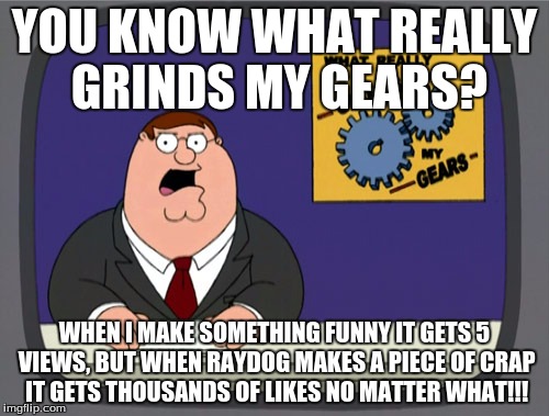 Peter Griffin News Meme | YOU KNOW WHAT REALLY GRINDS MY GEARS? WHEN I MAKE SOMETHING FUNNY IT GETS 5 VIEWS, BUT WHEN RAYDOG MAKES A PIECE OF CRAP IT GETS THOUSANDS O | image tagged in memes,peter griffin news | made w/ Imgflip meme maker
