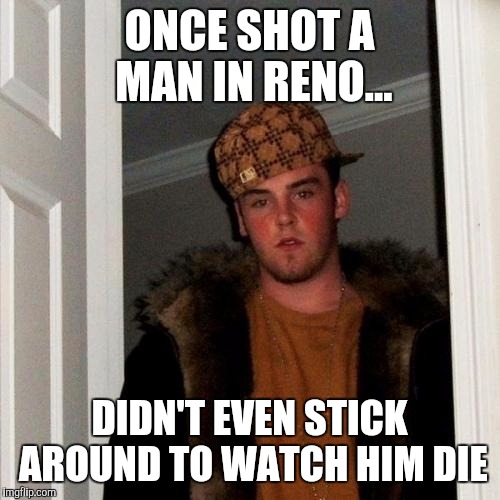 Any fans of the Man in Black? | ONCE SHOT A MAN IN RENO... DIDN'T EVEN STICK AROUND TO WATCH HIM DIE | image tagged in memes,scumbag steve | made w/ Imgflip meme maker
