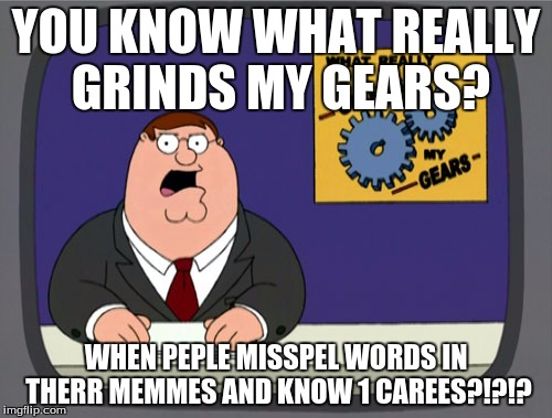 Peter Griffin News Meme | YOU KNOW WHAT REALLY GRINDS MY GEARS? WHEN PEPLE MISSPEL WORDS IN THERR MEMMES AND KNOW 1 CAREES?!?!? | image tagged in memes,peter griffin news | made w/ Imgflip meme maker