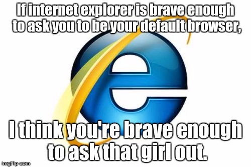 Internet Explorer Meme | If internet explorer is brave enough to ask you to be your default browser, I think you're brave enough to ask that girl out. | image tagged in memes,internet explorer | made w/ Imgflip meme maker