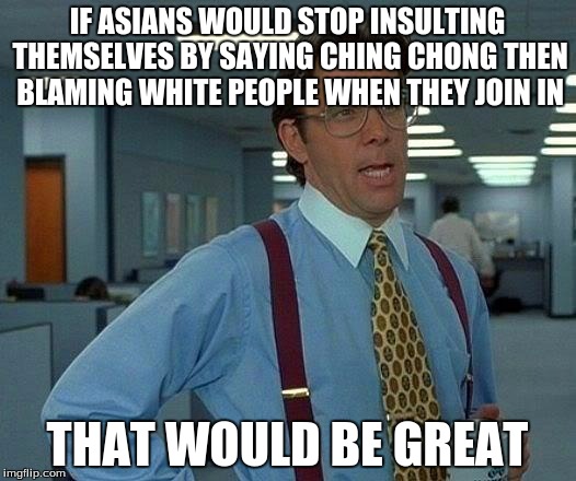 That Would Be Great Meme | IF ASIANS WOULD STOP INSULTING THEMSELVES BY SAYING CHING CHONG THEN BLAMING WHITE PEOPLE WHEN THEY JOIN IN THAT WOULD BE GREAT | image tagged in memes,that would be great | made w/ Imgflip meme maker