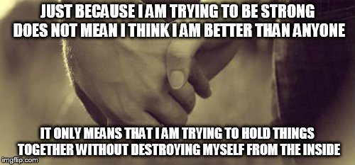 JUST BECAUSE I AM TRYING TO BE STRONG DOES NOT MEAN I THINK I AM BETTER THAN ANYONE IT ONLY MEANS THAT I AM TRYING TO HOLD THINGS TOGETHER W | image tagged in understand | made w/ Imgflip meme maker