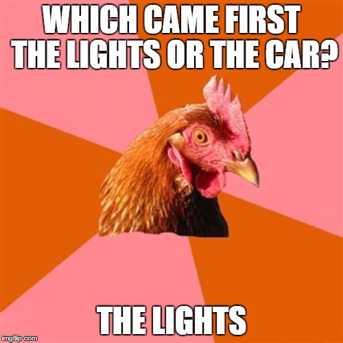 Anti Joke Chicken Meme | WHICH CAME FIRST THE LIGHTS OR THE CAR? THE LIGHTS | image tagged in memes,anti joke chicken | made w/ Imgflip meme maker