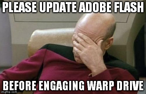 Captain Picard Facepalm | PLEASE UPDATE ADOBE FLASH BEFORE ENGAGING WARP DRIVE | image tagged in memes,captain picard facepalm | made w/ Imgflip meme maker