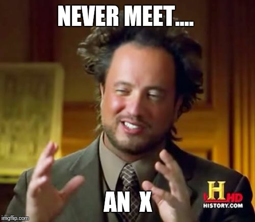 Ancient Aliens Meme | NEVER MEET.... AN  X | image tagged in memes,ancient aliens | made w/ Imgflip meme maker