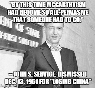 "BY THIS TIME MCCARTHYISM HAD BECOME SO ALL-PERVASIVE THAT SOMEONE HAD TO GO." -- JOHN S. SERVICE, DISMISSED DEC. 13, 1951 FOR "LOSING CHINA | made w/ Imgflip meme maker