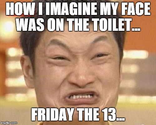 Impossibru Guy Original | HOW I IMAGINE MY FACE WAS ON THE TOILET... FRIDAY THE 13... | image tagged in memes,impossibru guy original | made w/ Imgflip meme maker
