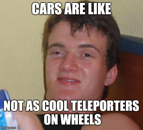 10 Guy Meme | CARS ARE LIKE NOT AS COOL TELEPORTERS ON WHEELS | image tagged in memes,10 guy | made w/ Imgflip meme maker
