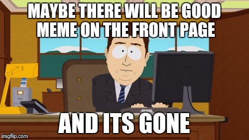 Aaaaand Its Gone | MAYBE THERE WILL BE GOOD MEME ON THE FRONT PAGE AND ITS GONE | image tagged in memes,aaaaand its gone | made w/ Imgflip meme maker
