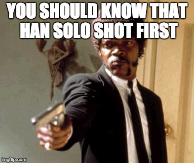 Say That Again I Dare You Meme | YOU SHOULD KNOW THAT HAN SOLO SHOT FIRST | image tagged in memes,say that again i dare you | made w/ Imgflip meme maker