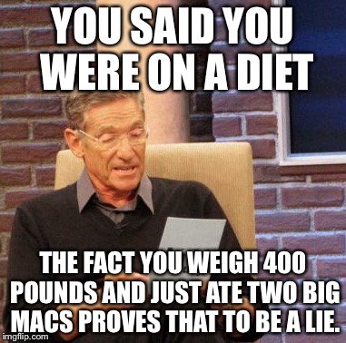 Maury Lie Detector | YOU SAID YOU WERE ON A DIET THE FACT YOU WEIGH 400 POUNDS AND JUST ATE TWO BIG MACS PROVES THAT TO BE A LIE. | image tagged in memes,maury lie detector | made w/ Imgflip meme maker