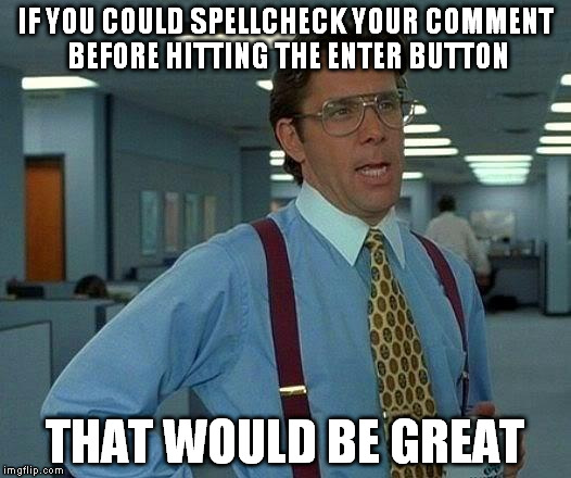 That Would Be Great | IF YOU COULD SPELLCHECK YOUR COMMENT BEFORE HITTING THE ENTER BUTTON THAT WOULD BE GREAT | image tagged in memes,that would be great | made w/ Imgflip meme maker